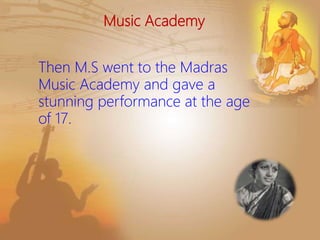 Music Academy
Then M.S went to the Madras
Music Academy and gave a
stunning performance at the age
of 17.
 