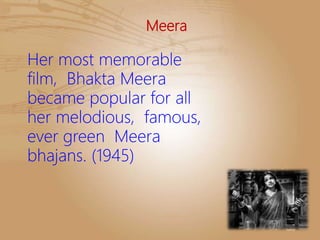 Meera
Her most memorable
film, Bhakta Meera
became popular for all
her melodious, famous,
ever green Meera
bhajans. (1945)
 