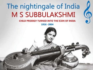 The nightingale of India
M S SUBBULAKSHMI
CHILD PRODIGY TURNED INTO THE ICON OF INDIA
1916 -2004
 