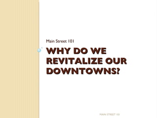 WHY DO WE REVITALIZE OUR DOWNTOWNS? Main Street 101 MAIN STREET 101 