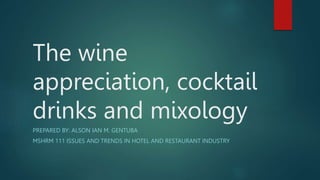 The wine
appreciation, cocktail
drinks and mixology
PREPARED BY: ALSON IAN M. GENTUBA
MSHRM 111 ISSUES AND TRENDS IN HOTEL AND RESTAURANT INDUSTRY
 