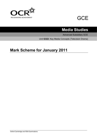 GCE

                                                              Media Studies
                                                               Advanced Subsidiary GCE
                                        Unit G322: Key Media Concepts (Television Drama)




Mark Scheme for January 2011




Oxford Cambridge and RSA Examinations
 