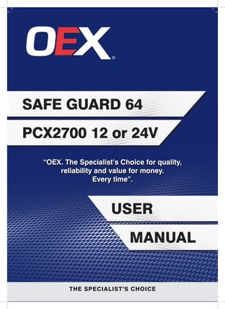 PCX2700 12 or 24V
Safe Guard 64
user
manual
“OEX. The Specialist’s Choice for quality,
reliability and value for money.
Every time”.
THE SPECIALIST’S CHOICE
 