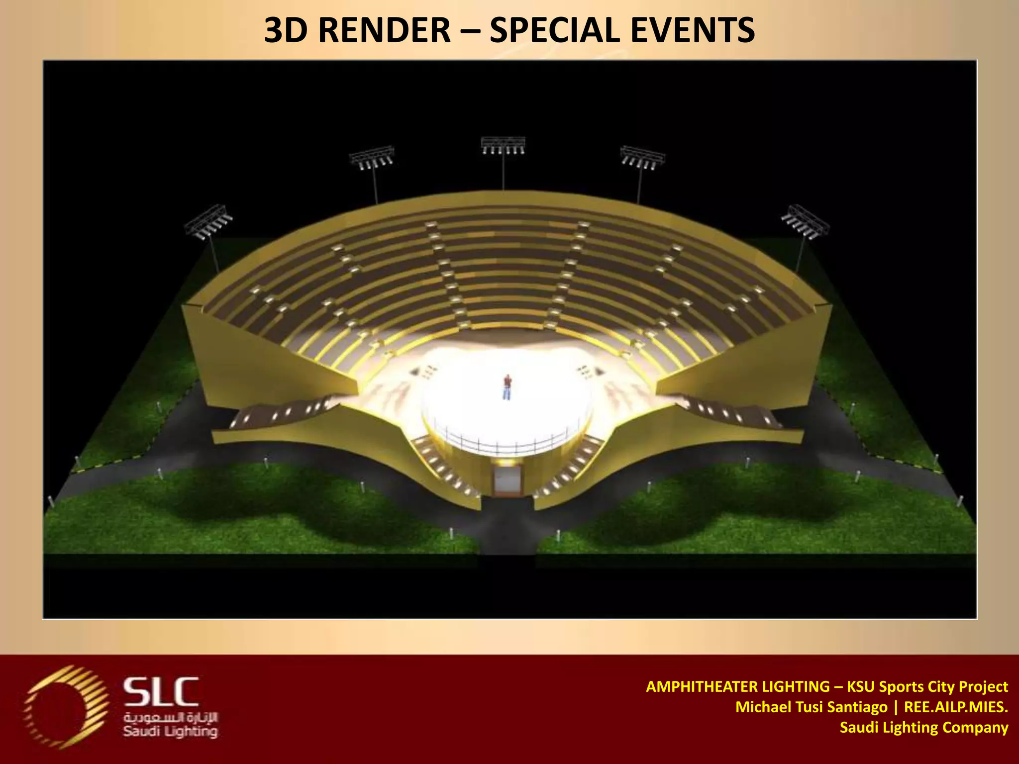 3D RENDER – SPECIAL EVENTS




                    AMPHITHEATER LIGHTING – KSU Sports City Project
                             Michael Tusi Santiago | REE.AILP.MIES.
                                            Saudi Lighting Company
 