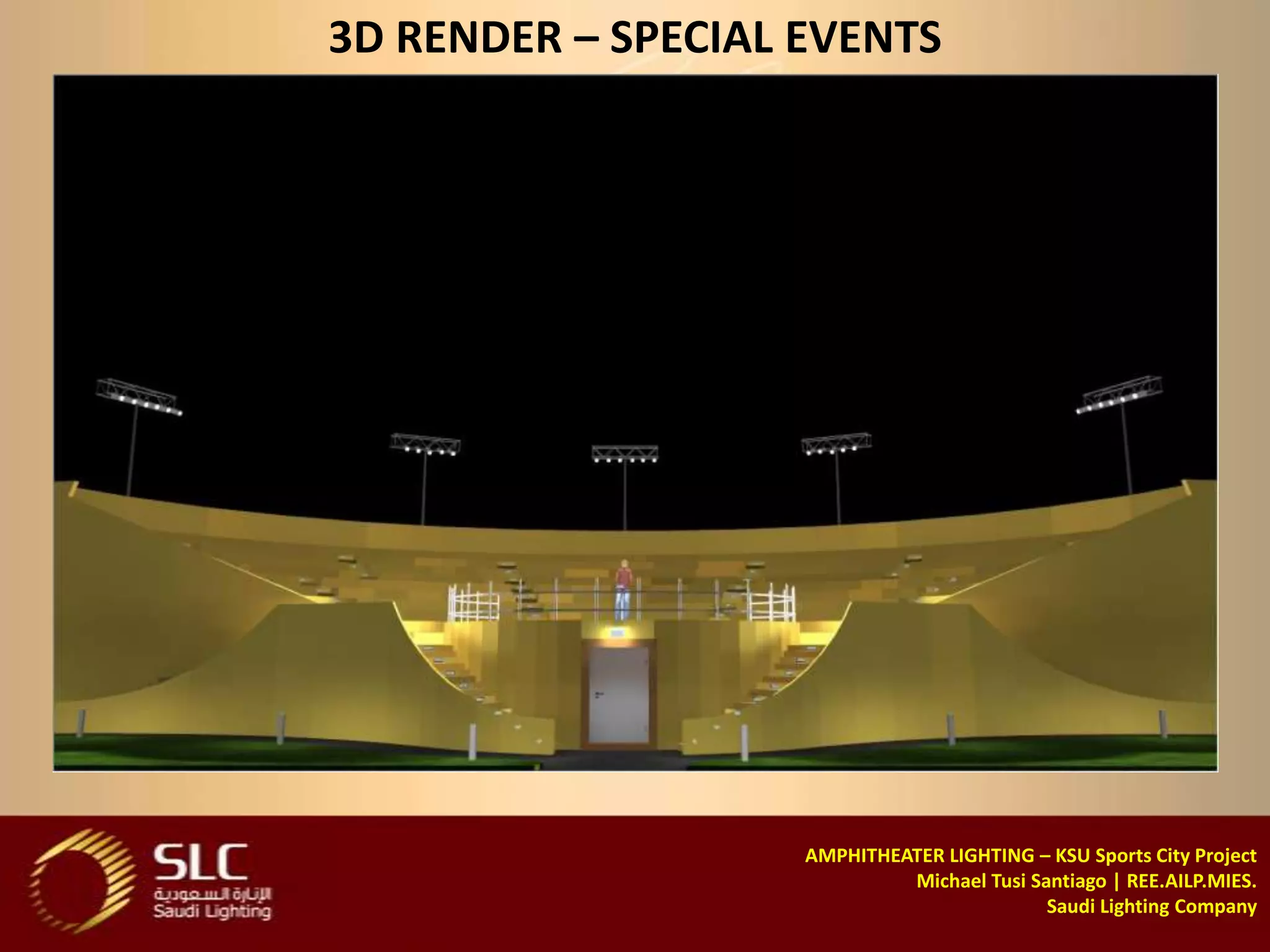 3D RENDER – SPECIAL EVENTS




                    AMPHITHEATER LIGHTING – KSU Sports City Project
                             Michael Tusi Santiago | REE.AILP.MIES.
                                            Saudi Lighting Company
 