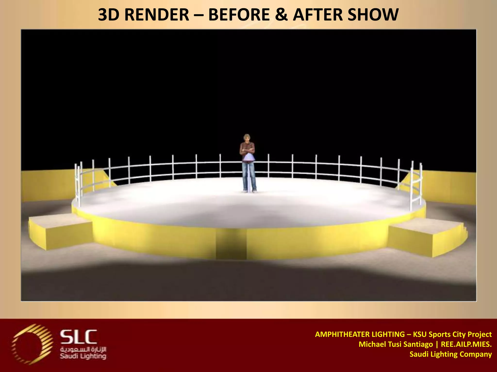 3D RENDER – BEFORE & AFTER SHOW




                      AMPHITHEATER LIGHTING – KSU Sports City Project
                               Michael Tusi Santiago | REE.AILP.MIES.
                                              Saudi Lighting Company
 