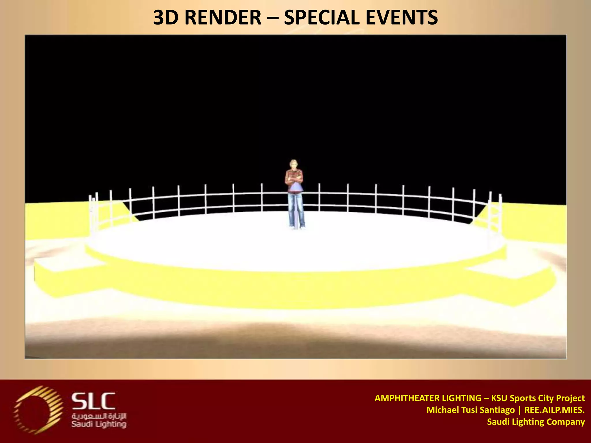 3D RENDER – SPECIAL EVENTS




                    AMPHITHEATER LIGHTING – KSU Sports City Project
                             Michael Tusi Santiago | REE.AILP.MIES.
                                            Saudi Lighting Company
 
