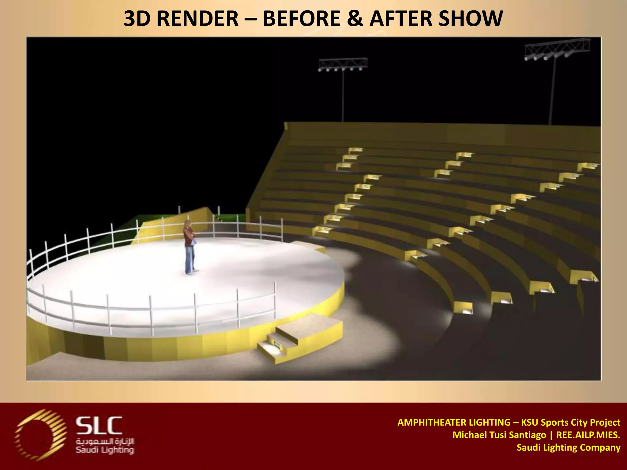 3D RENDER – BEFORE & AFTER SHOW




                      AMPHITHEATER LIGHTING – KSU Sports City Project
                               Michael Tusi Santiago | REE.AILP.MIES.
                                              Saudi Lighting Company
 