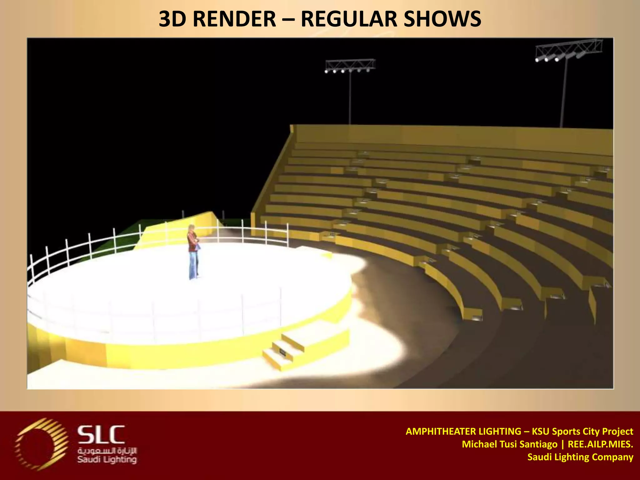 3D RENDER – REGULAR SHOWS




                   AMPHITHEATER LIGHTING – KSU Sports City Project
                            Michael Tusi Santiago | REE.AILP.MIES.
                                           Saudi Lighting Company
 