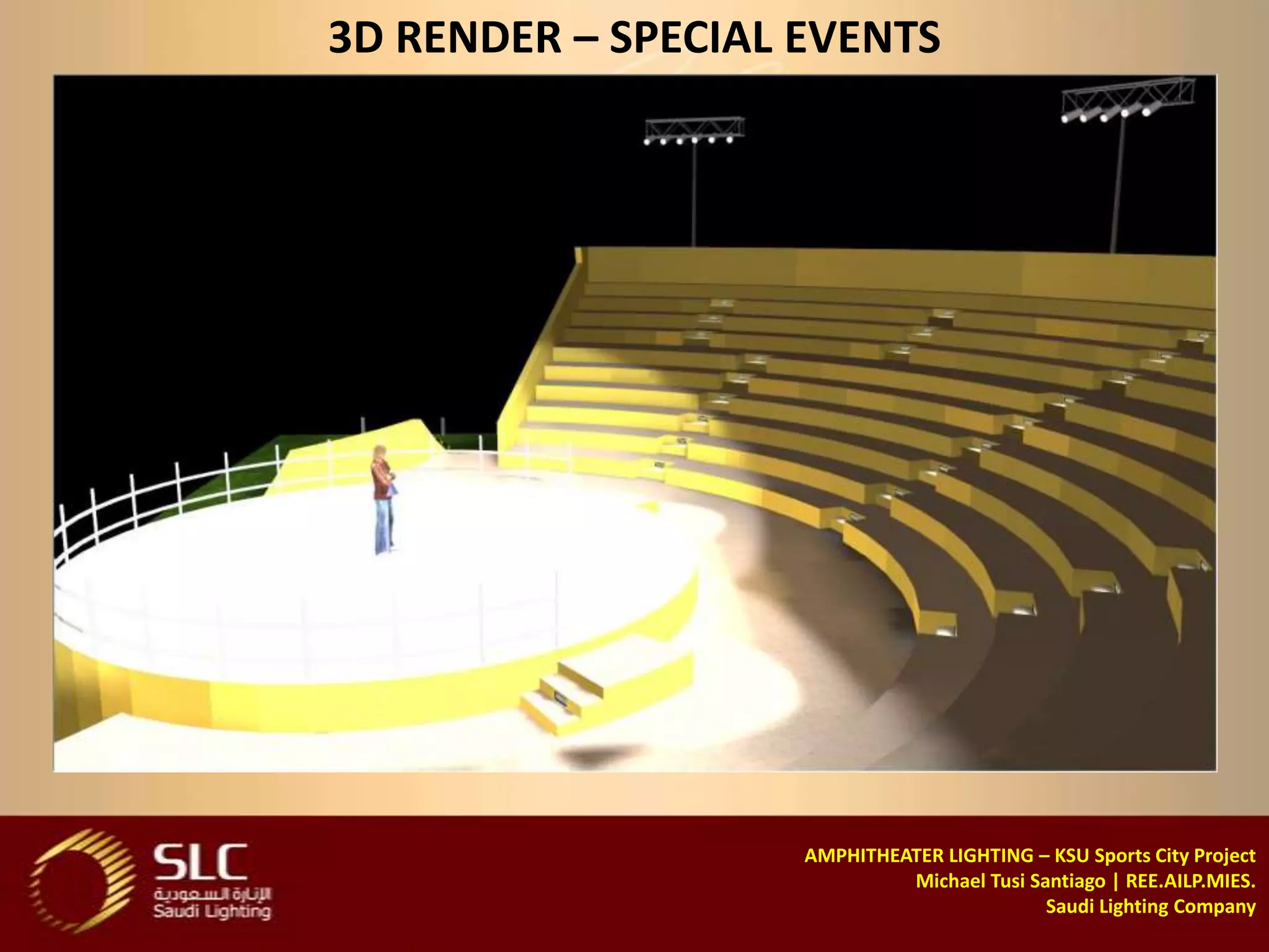 3D RENDER – SPECIAL EVENTS




                    AMPHITHEATER LIGHTING – KSU Sports City Project
                             Michael Tusi Santiago | REE.AILP.MIES.
                                            Saudi Lighting Company
 