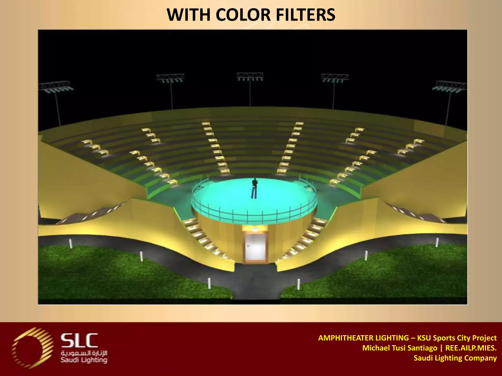 WITH COLOR FILTERS




                AMPHITHEATER LIGHTING – KSU Sports City Project
                         Michael Tusi Santiago | REE.AILP.MIES.
                                        Saudi Lighting Company
 