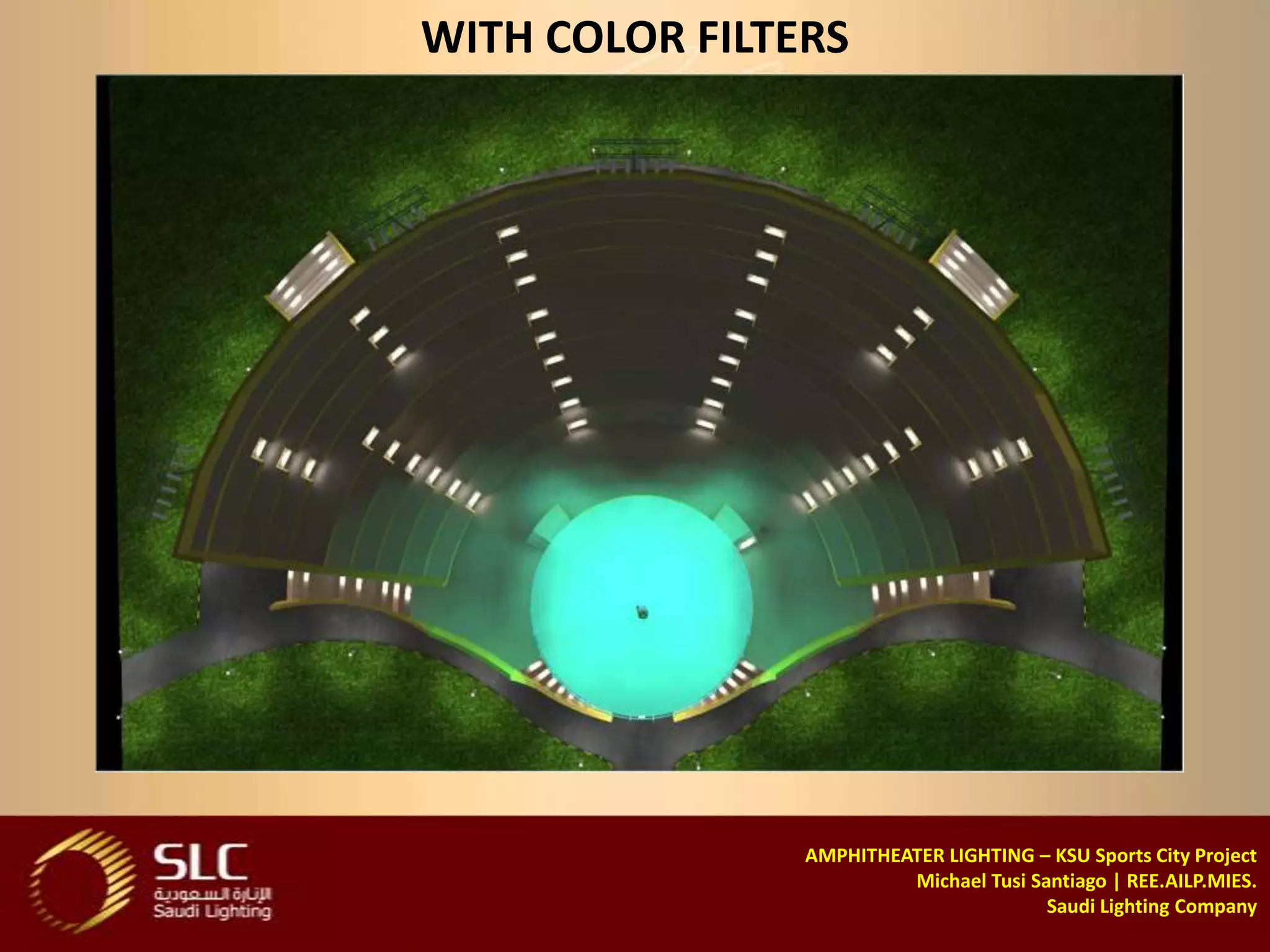 WITH COLOR FILTERS




                AMPHITHEATER LIGHTING – KSU Sports City Project
                         Michael Tusi Santiago | REE.AILP.MIES.
                                        Saudi Lighting Company
 