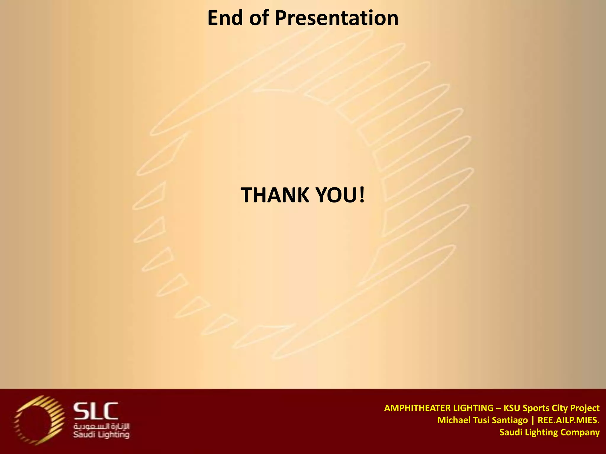End of Presentation




   THANK YOU!




                 AMPHITHEATER LIGHTING – KSU Sports City Project
                          Michael Tusi Santiago | REE.AILP.MIES.
                                         Saudi Lighting Company
 