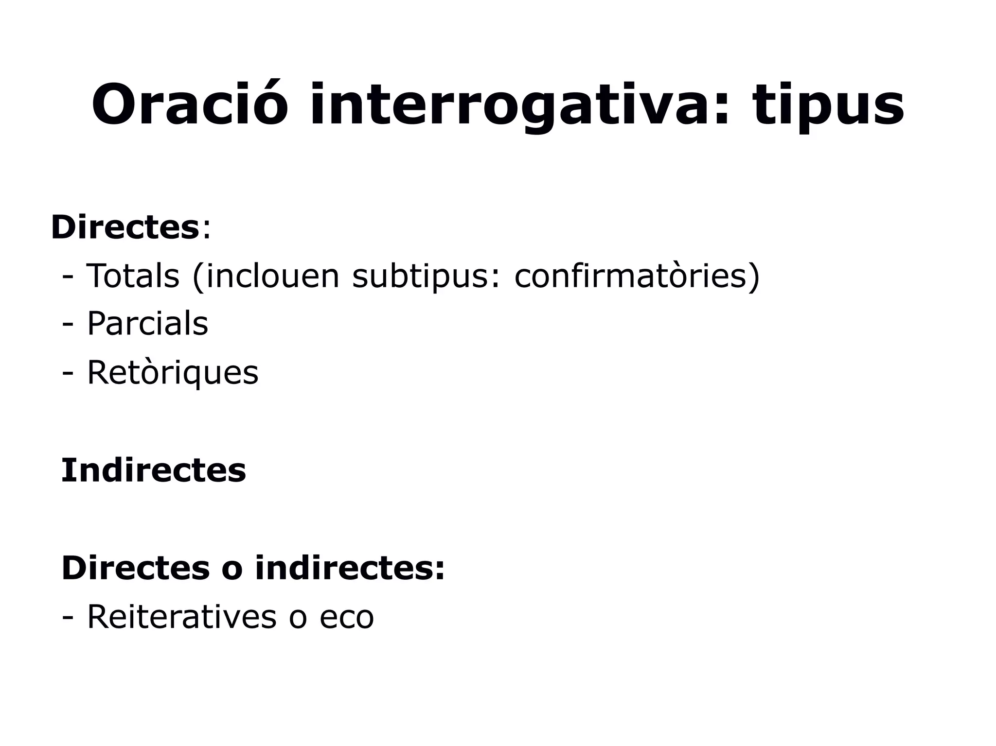 Oració interrogativa: tipus
Directes:
- Totals (inclouen subtipus: confirmatòries)
- Parcials
- Retòriques
Indirectes
Directes o indirectes:
- Reiteratives o eco
 