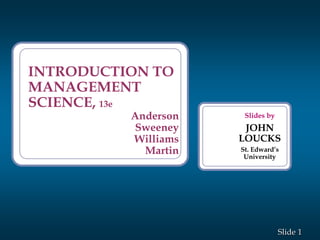 1Slide
Slides by
JOHN
LOUCKS
St. Edward’s
University
INTRODUCTION TO
MANAGEMENT
SCIENCE, 13e
Anderson
Sweeney
Williams
Martin
 