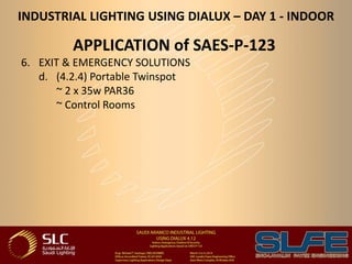 INDUSTRIAL LIGHTING USING DIALUX – DAY 1 - INDOOR
APPLICATION of SAES-P-123
6. EXIT & EMERGENCY SOLUTIONS
d. (4.2.4) Portable Twinspot
~ 2 x 35w PAR36
~ Control Rooms
 