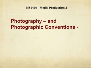 MS1404 - Media Production 2
Photography – and
Photographic Conventions -
 