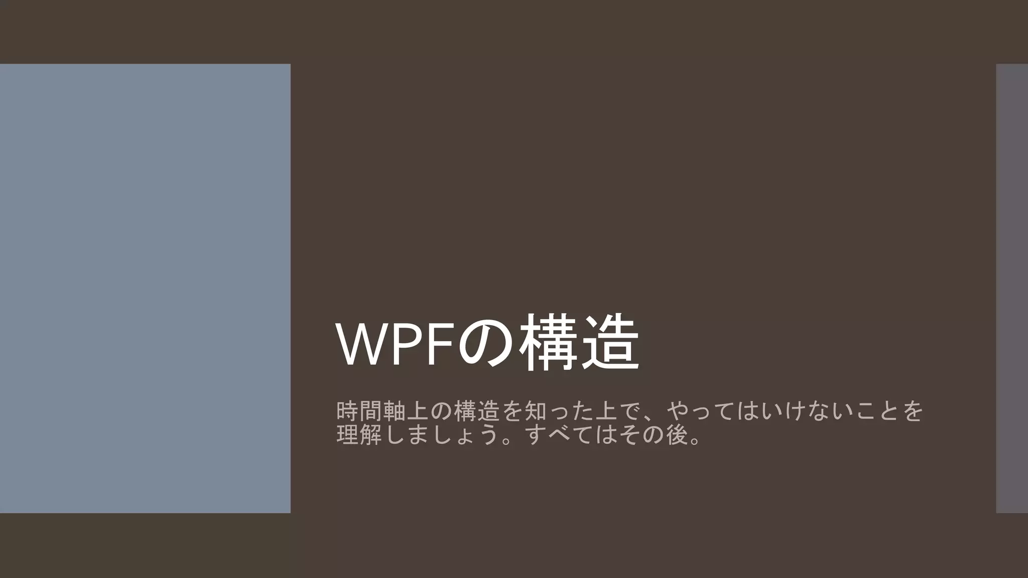 WPFの構造 
時間軸上の構造を知った上で、やってはいけないことを 
理解しましょう。すべてはその後。 
 