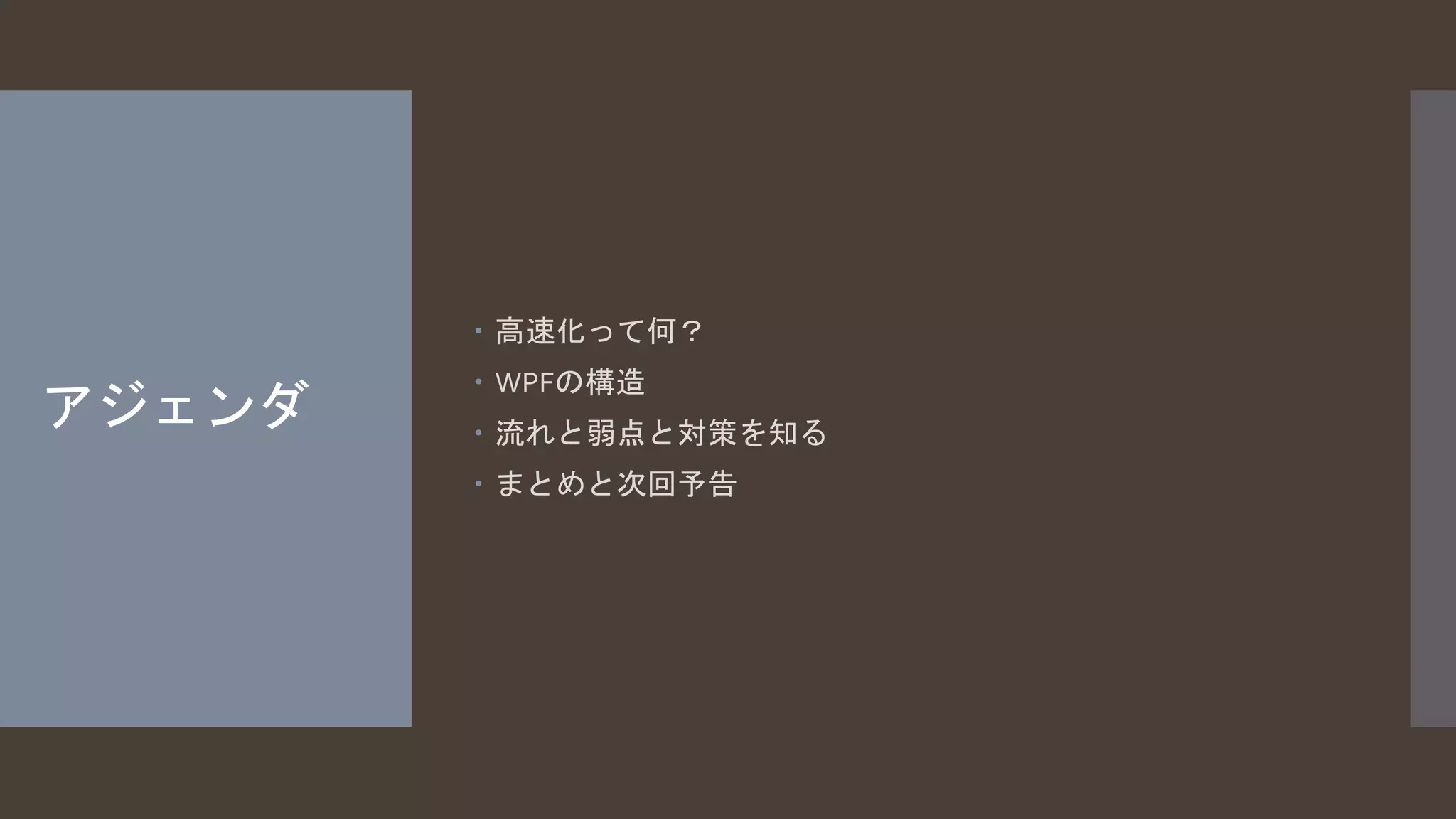 アジェンダ 
 高速化って何？ 
 WPFの構造 
 流れと弱点と対策を知る 
 まとめと次回予告 
 