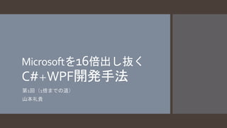 Microsoftを16倍出し抜く 
C#＋WPF開発手法 
第1回（1倍までの道） 
山本礼貴 
 
