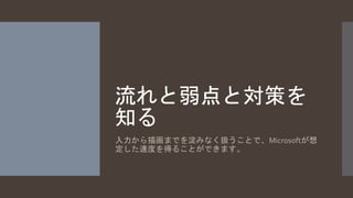 流れと弱点と対策を 
知る 
入力から描画までを淀みなく扱うことで、Microsoftが想 
定した速度を得ることができます。 
 