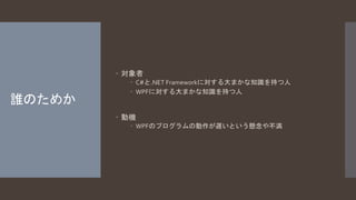 誰のためか 
 対象者 
 C#と.NET Frameworkに対する大まかな知識を持つ人 
 WPFに対する大まかな知識を持つ人 
 動機 
 WPFのプログラムの動作が遅いという懸念や不満 
 