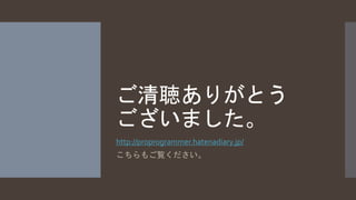 ご清聴ありがとう 
ございました。 
http://proprogrammer.hatenadiary.jp/ 
こちらもご覧ください。 
