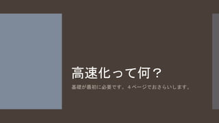 高速化って何？ 
基礎が最初に必要です。４ページでおさらいします。 
 