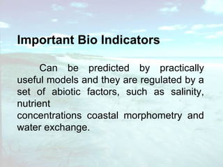 Important Bio Indicators Can be predicted by practically useful models and they are regulated by a set of abiotic factors, such as salinity, nutrient concentrations coastal morphometry and water exchange.  
