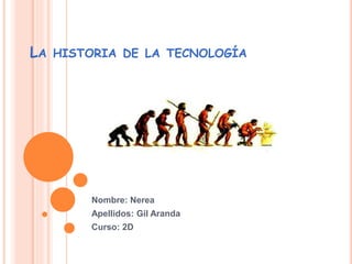 LA HISTORIA DE LA TECNOLOGÍA
Nombre: Nerea
Apellidos: Gil Aranda
Curso: 2D
 