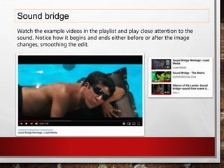 Sound bridge
Watch the example videos in the playlist and play close attention to the
sound. Notice how it begins and ends either before or after the image
changes, smoothing the edit.
 