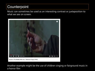 Counterpoint
Music can sometimes be used as an interesting contrast or juxtaposition to
what we see on screen.
Another example might be the use of children singing or fairground music in
a horror film
 