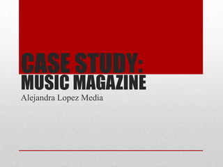 CASE STUDY:
MUSIC MAGAZINE
Alejandra Lopez Media
 