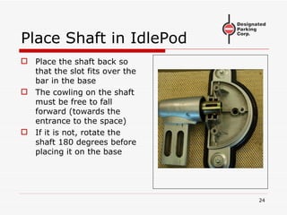 Place Shaft in IdlePod Place the shaft back so that the slot fits over the bar in the base The cowling on the shaft must be free to fall forward (towards the entrance to the space) If it is not, rotate the shaft 180 degrees before placing it on the base 