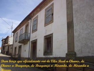 Dum berço que oficialmente vai de Vila Real a Chaves, de
Chaves a Bragança, de Bragança a Miranda, de Miranda a
 