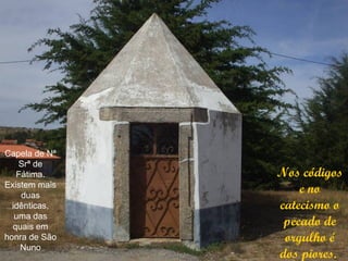 Capela de Nª
    Srª de
   Fátima.     Nos códigos
Existem mais
    duas
                   e no
  idênticas,   catecismo o
   uma das
  quais em      pecado de
honra de São    orgulho é
    Nuno
               dos piores.
 