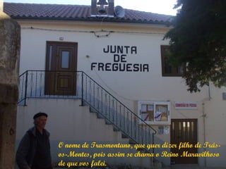 O nome de Trasmontano, que quer dizer filho de Trás-
os-Montes, pois assim se chama o Reino Maravilhoso
de que vos falei.
 