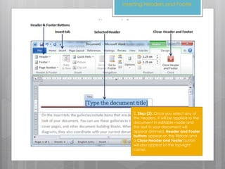 2. Step (2): Once you select any of
the headers, it will be applied to the
document in editable mode and
the text in your document will
appear dimmed, Header and Footer
buttons appear on the Ribbon and
a Close Header and Footer button
will also appear at the top-right
corner.
Inserting Headers and Footer
 