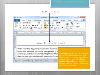 3. Step (3): Finally you can type your
information whatever you want to
have in your document header and
once you are done, click Close
Header and Footer to come out of
header insertion mode. You will see
final result as follows.
Inserting Headers and Footer
 