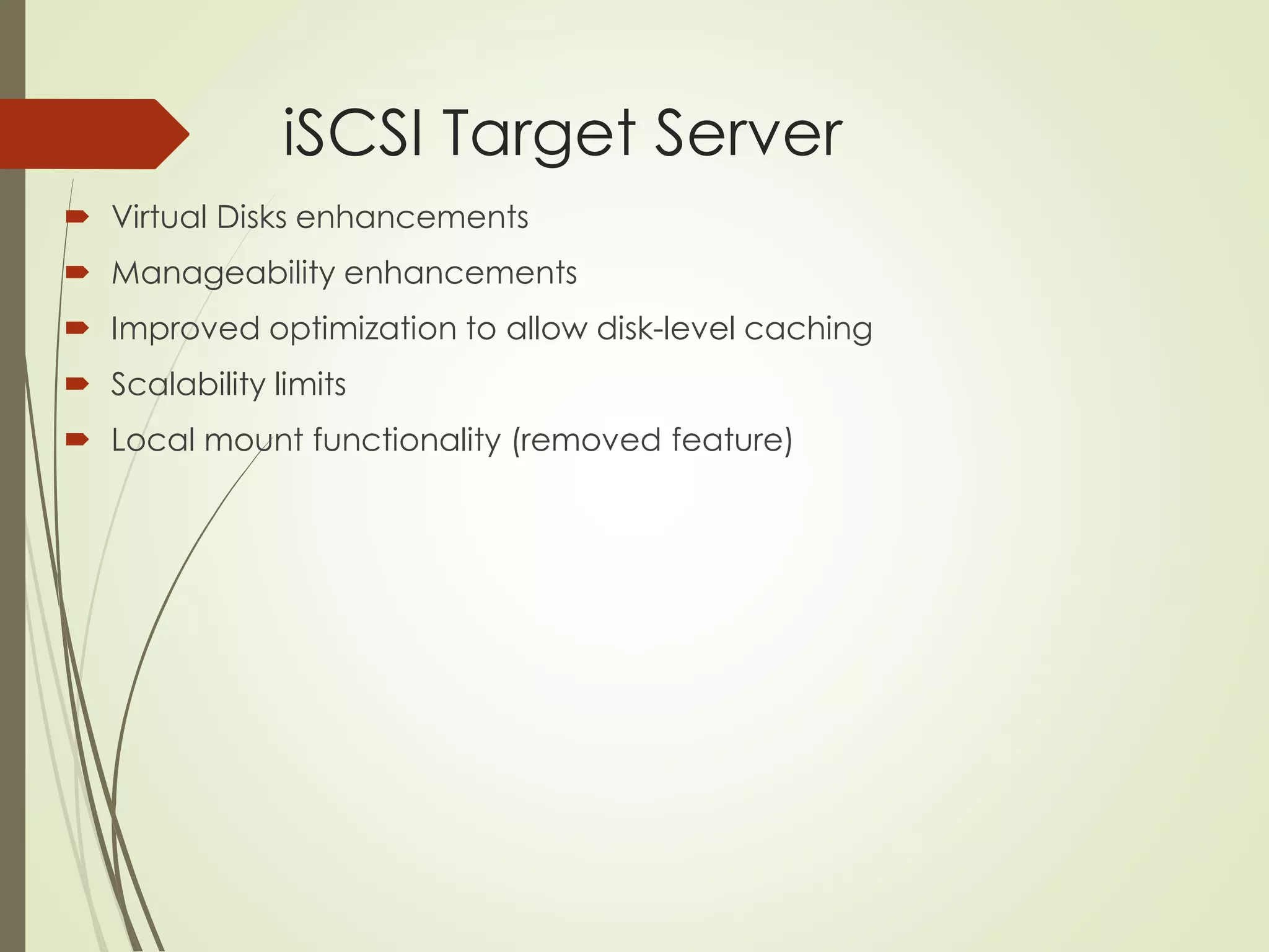 iSCSI Target Server
 Virtual Disks enhancements
 Manageability enhancements
 Improved optimization to allow disk-level caching
 Scalability limits
 Local mount functionality (removed feature)
 