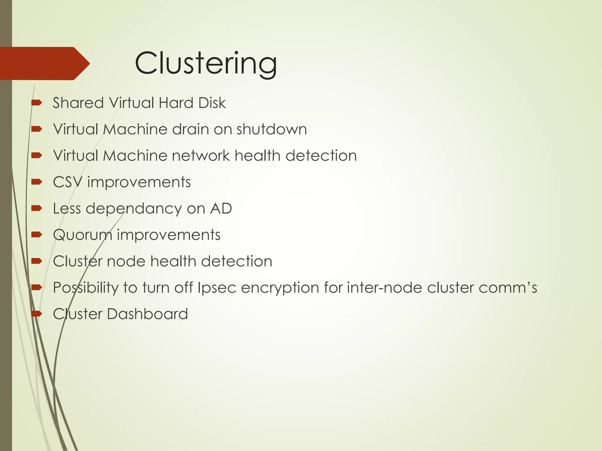 Clustering
 Shared Virtual Hard Disk
 Virtual Machine drain on shutdown
 Virtual Machine network health detection
 CSV improvements
 Less dependancy on AD
 Quorum improvements
 Cluster node health detection
 Possibility to turn off Ipsec encryption for inter-node cluster comm’s
 Cluster Dashboard
 