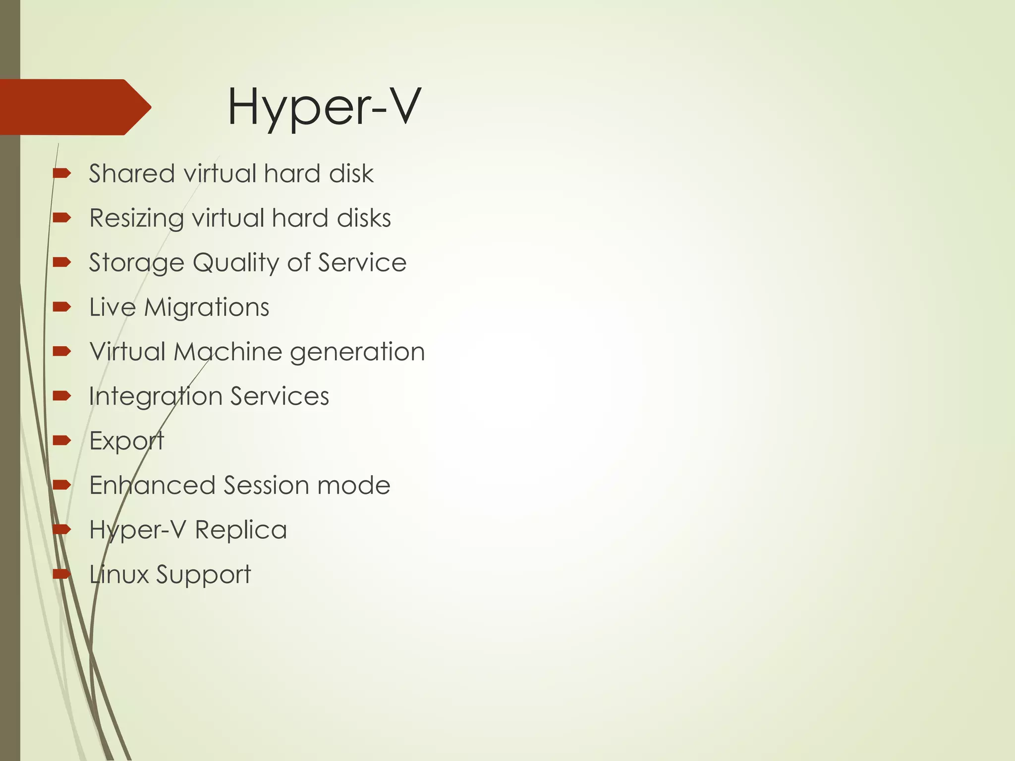 Hyper-V
 Shared virtual hard disk
 Resizing virtual hard disks
 Storage Quality of Service
 Live Migrations
 Virtual Machine generation
 Integration Services
 Export
 Enhanced Session mode
 Hyper-V Replica
 Linux Support
 