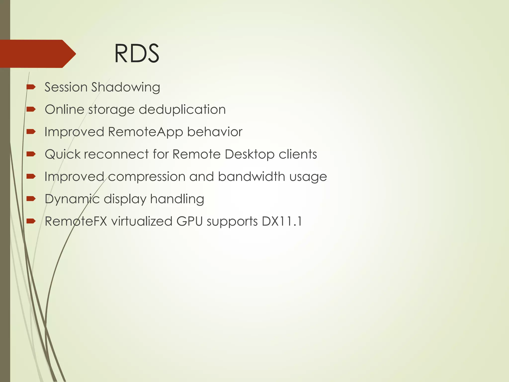 RDS
 Session Shadowing
 Online storage deduplication
 Improved RemoteApp behavior
 Quick reconnect for Remote Desktop clients
 Improved compression and bandwidth usage
 Dynamic display handling
 RemoteFX virtualized GPU supports DX11.1
 