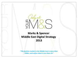 “The fashion market in the Middle East is more than
$30bn, and online share is less than 1%”
Marks & Spencer
Middle East Digital Strategy
2013
 