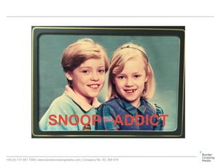 +44 (0) 131 561 7300 | www.bordercrossingmedia.com | Company No: SC 308 978
SNOOP ADDICT
 