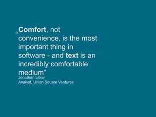 Comfort, not
convenience, is the most
important thing in
software - and text is an
incredibly comfortable
medium”
Jonathan Libov
Analyst, Union Square Ventures
“
 