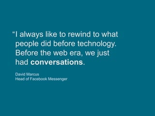 I always like to rewind to what
people did before technology.
Before the web era, we just
had conversations.
David Marcus
Head of Facebook Messenger
“
 