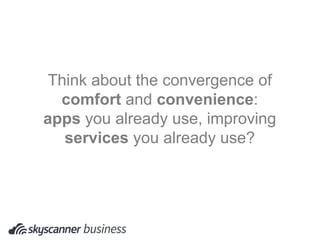 Think about the convergence of
comfort and convenience:
apps you already use, improving
services you already use?
 
