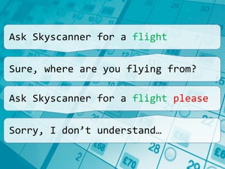 Ask Skyscanner for a flight
Sure, where are you flying from?
Ask Skyscanner for a flight please
Sorry, I don’t understand…
 