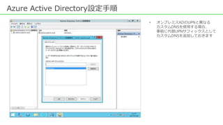 Azure Active Directory設定手順
• オンプレミスADのUPNと異なる
カスタムDNSを使用する場合、
事前に代替UPNサフィックスとして
カスタムDNSを追加しておきます
 